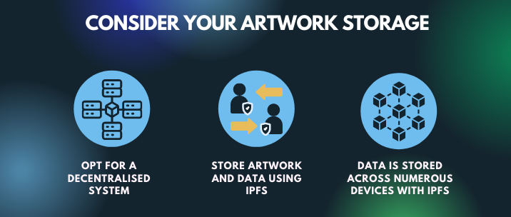 When considering your artwork storage, opt for a decentralised system, store artwork and data using IPFS as data is stored across numerous devices with IPFS