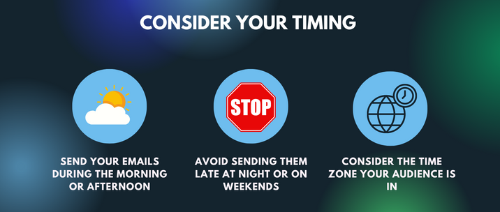 Send your emails during the morning or afternoon, avoid sending them late at night or on weekends and consider the time zone your audience is in
