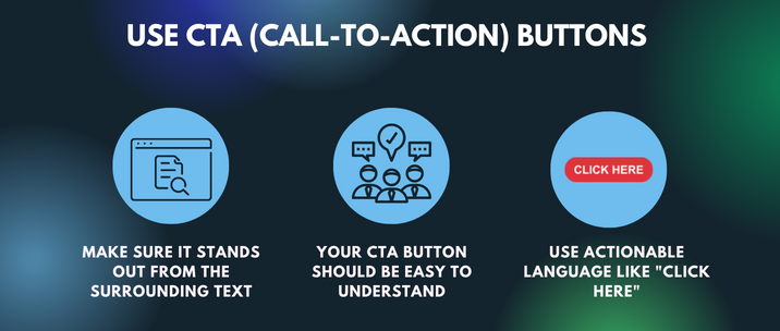 make sure it stands out from the surrounding text, your CTA Button should be easy to understand and use actionable language like "Click Here"