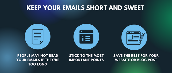 people may not read your emails if they're too long, stick to the most important points and save the rest for your website or blog post