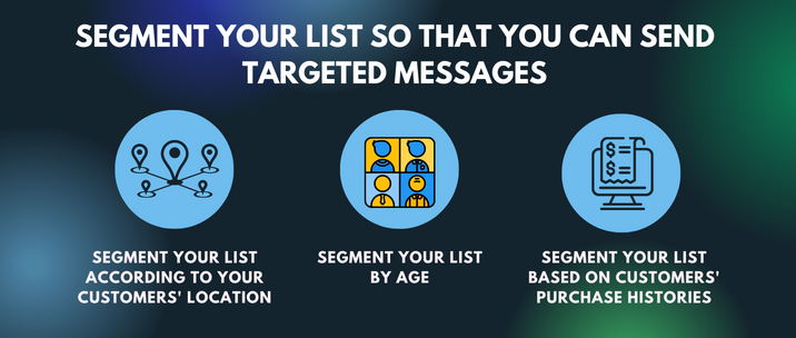 segment your list according to your customers' location, segment your list by age and Segment your list based on customers' purchase histories