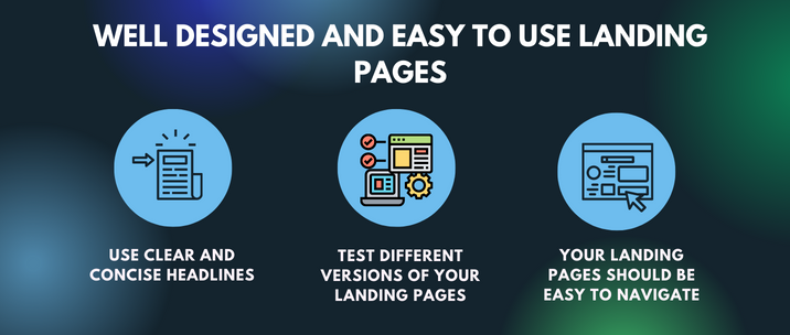 Use clear and concise headlines, test different versions of your landing pages and your landing pages should be easy to navigate