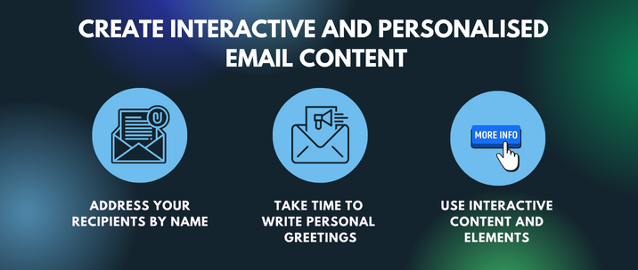 address your recipients by name, take time to write personal greetings and use interactive content and elements 