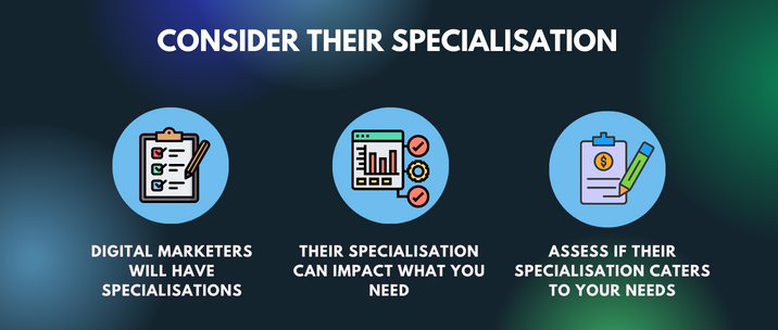 digital marketers will have specialisations, their specialisation can impact what you need and assess if their specialisation caters to your needs